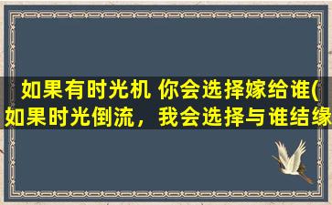 如果有时光机 你会选择嫁给谁(如果时光倒流，我会选择与谁结缘？)